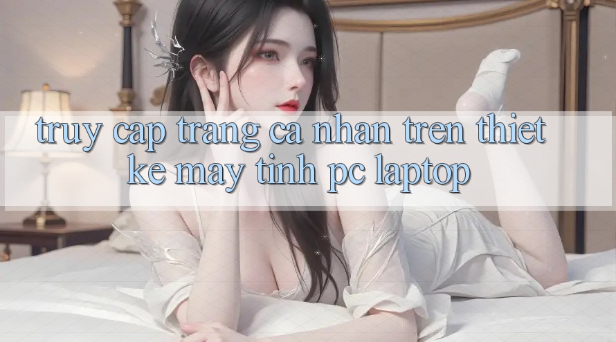 Truy cập trang cá nhân trên thiết kế máy tính (PC/Laptop) Truy cập trang cá nhân trên thiết kế máy tính (PC/Laptop)