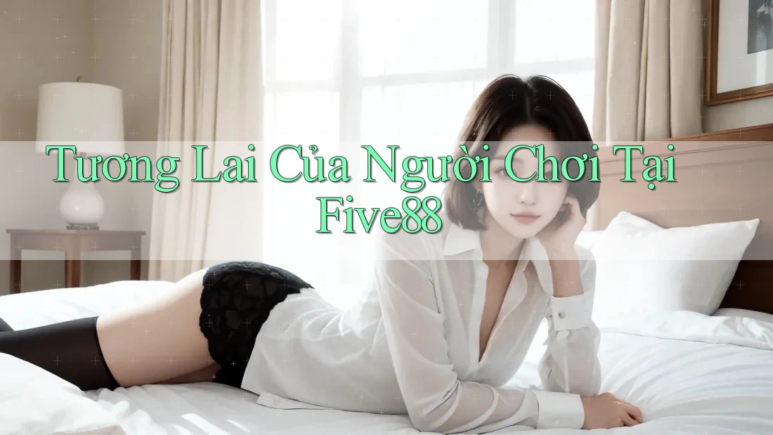Tương Lai Của Người Chơi Tại Five88