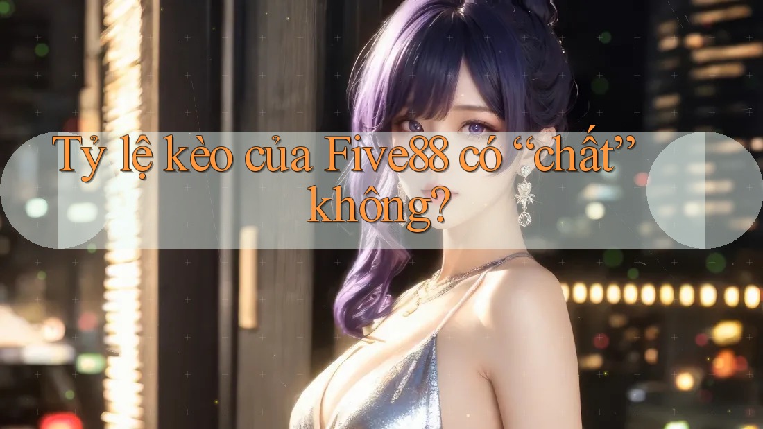 Tỷ lệ kèo của Five88 có “chất” không?