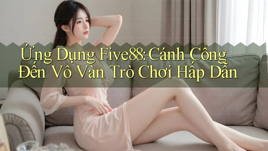 Ứng Dụng Five88: Cánh Cổng Đến Vô Vàn Trò Chơi Hấp Dẫn Ứng Dụng Five88: Cánh Cổng Đến Vô Vàn Trò Chơi Hấp Dẫn