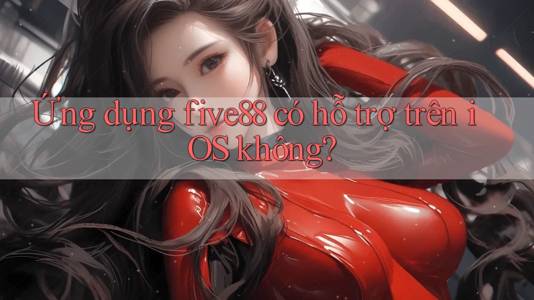 Ứng dụng five88 có hỗ trợ trên iOS không?