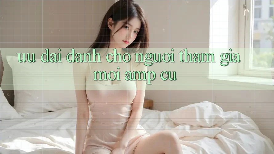 Ưu Đãi Dành Cho Người Tham Gia Mới & Cũ Ưu Đãi Dành Cho Người Tham Gia Mới & Cũ
