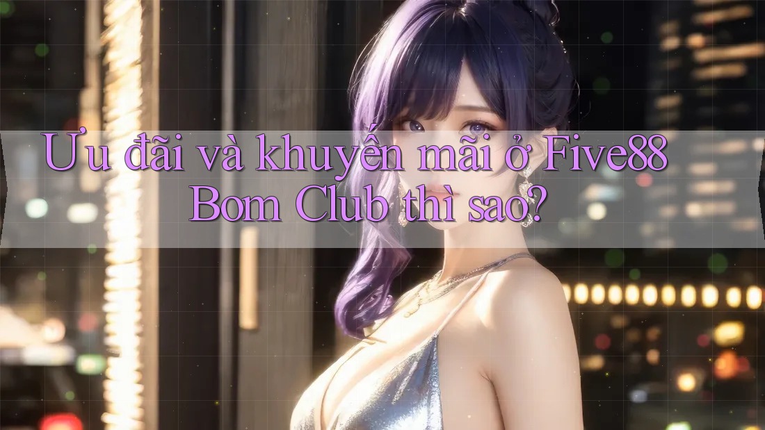 Ưu đãi và khuyến mãi ở Five88 Bom Club thì sao?