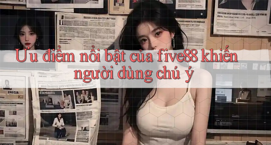 Ưu điểm nổi bật của five88 khiến người dùng chú ý