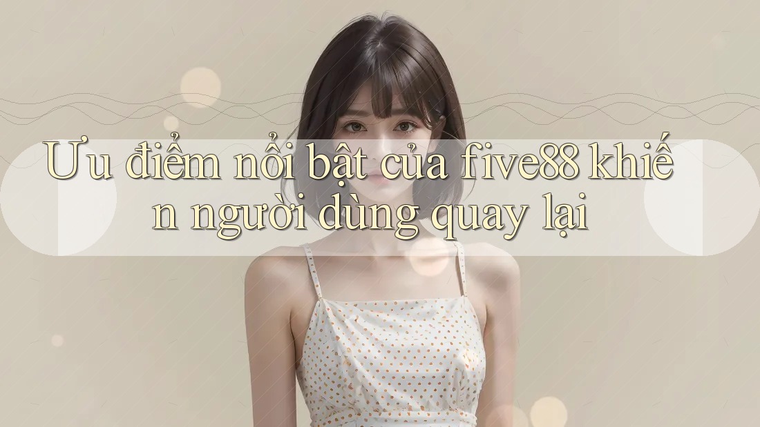 Ưu điểm nổi bật của five88 khiến người dùng quay lại Ưu điểm nổi bật của five88 khiến người dùng quay lại