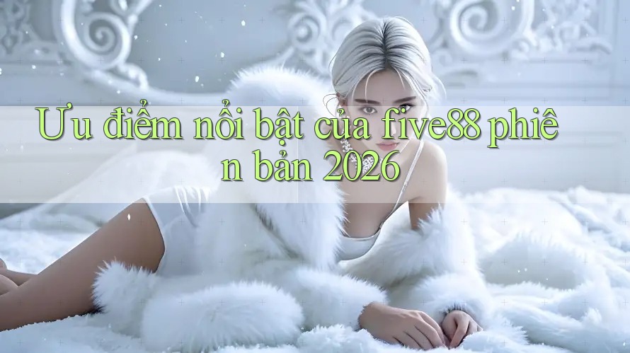 Ưu điểm nổi bật của five88 phiên bản 2026