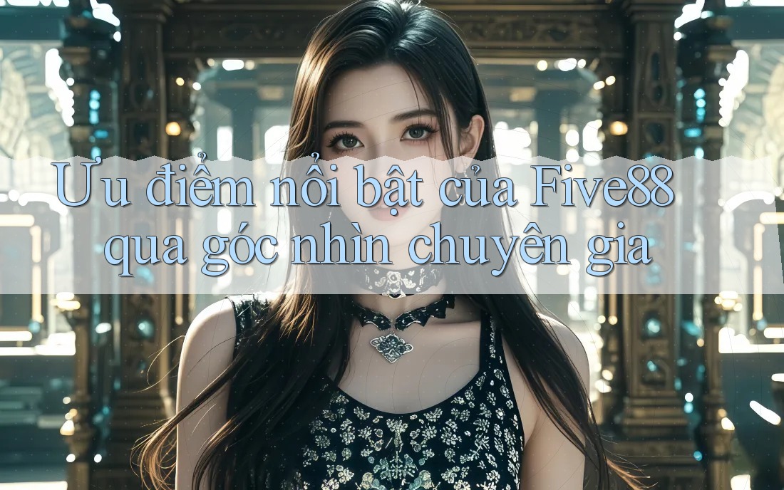 Ưu điểm nổi bật của Five88 qua góc nhìn chuyên gia Ưu điểm nổi bật của Five88 qua góc nhìn chuyên gia
