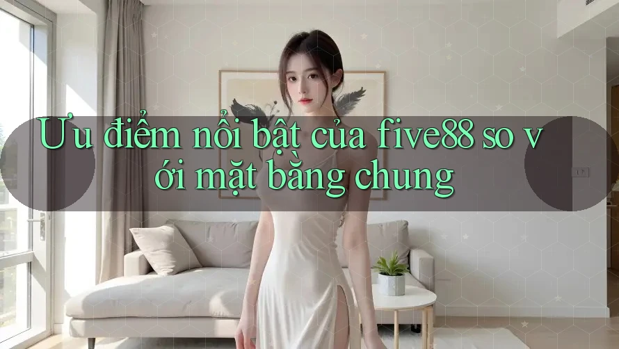 Ưu điểm nổi bật của five88 so với mặt bằng chung Ưu điểm nổi bật của five88 so với mặt bằng chung
