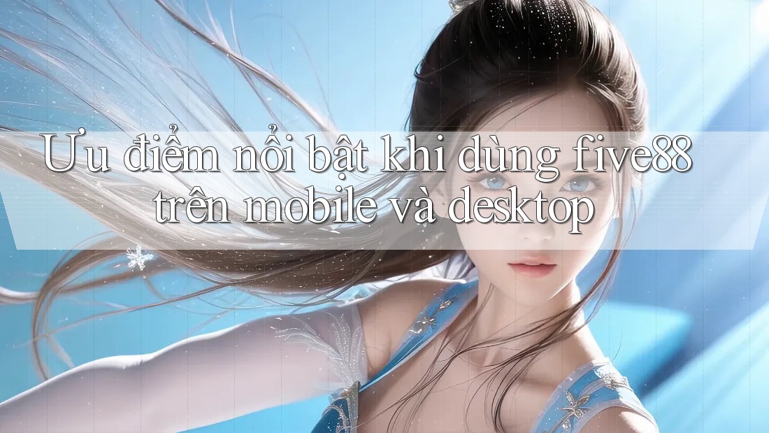 Ưu điểm nổi bật khi dùng five88 trên mobile và desktop