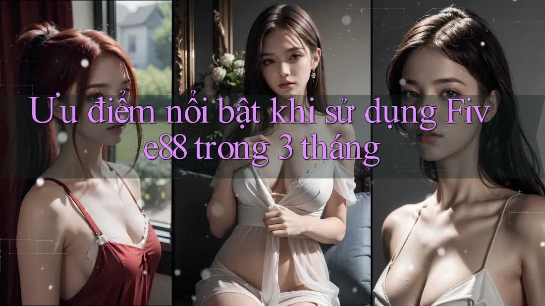 Ưu điểm nổi bật khi sử dụng Five88 trong 3 tháng