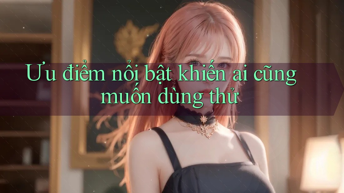 Ưu điểm nổi bật khiến ai cũng muốn dùng thử