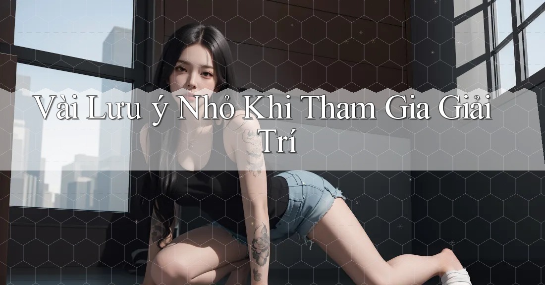 Vài Lưu ý Nhỏ Khi Tham Gia Giải Trí