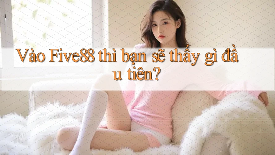 Vào Five88 thì bạn sẽ thấy gì đầu tiên?
