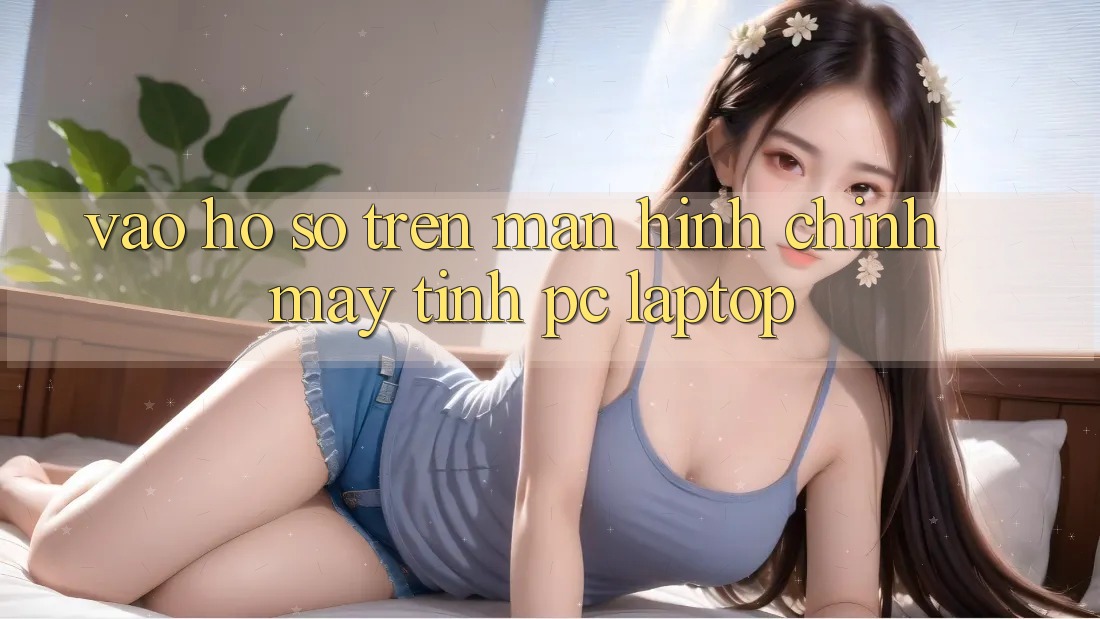 Vào hồ sơ trên màn hình chính máy tính (PC/Laptop) Vào hồ sơ trên màn hình chính máy tính (PC/Laptop)