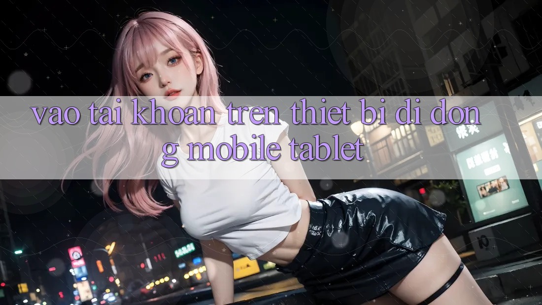 Vào tài khoản trên thiết bị di động (Mobile/Tablet) Vào tài khoản trên thiết bị di động (Mobile/Tablet)