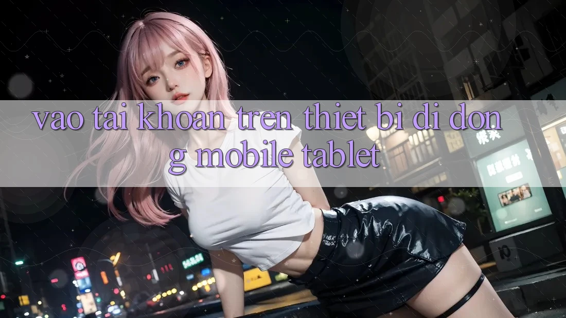 Vào tài khoản trên thiết bị di động (Mobile/Tablet)