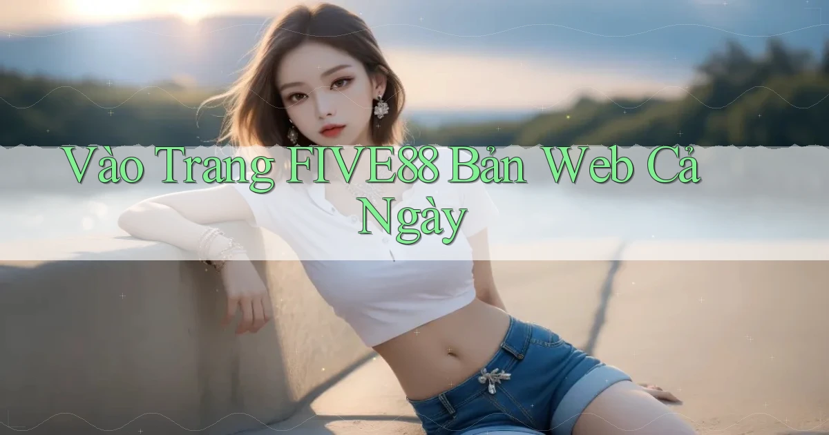 vào trang five88 bản web cả ngày