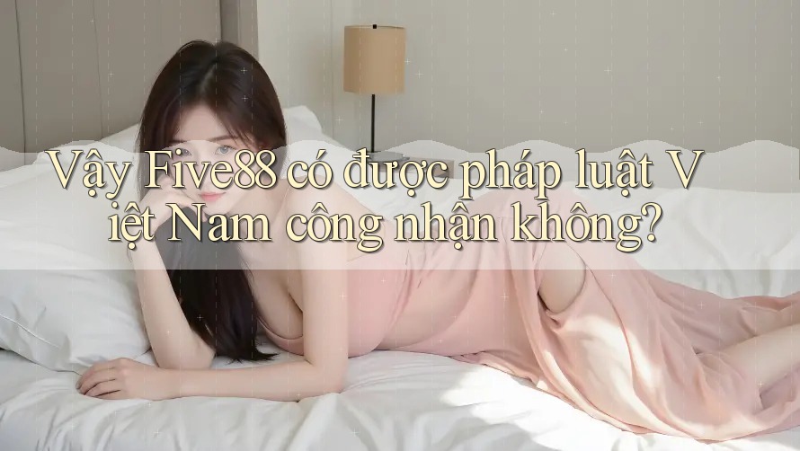 Vậy Five88 có được pháp luật Việt Nam công nhận không?