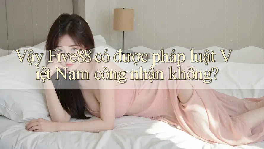 Vậy Five88 có được pháp luật Việt Nam công nhận không?