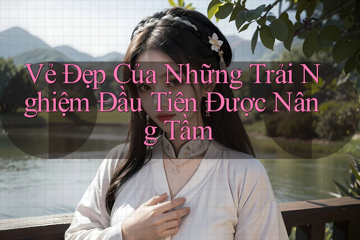 Vẻ Đẹp Của Những Trải Nghiệm Đầu Tiên Được Nâng Tầm