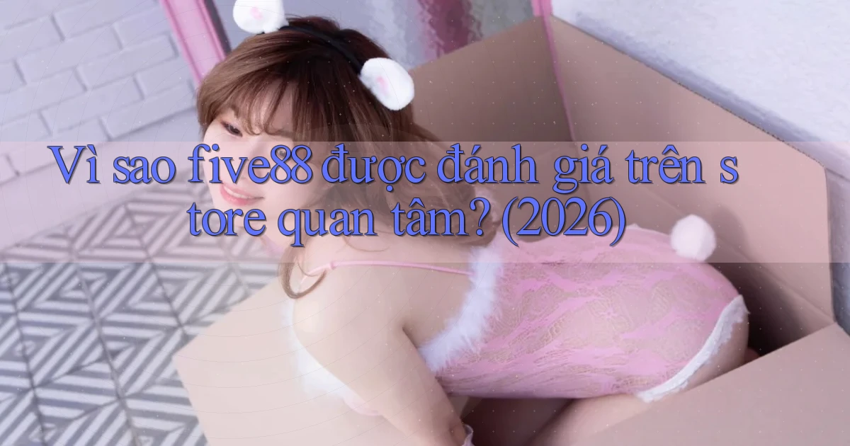 Vì sao five88 được đánh giá trên store quan tâm (2026)
