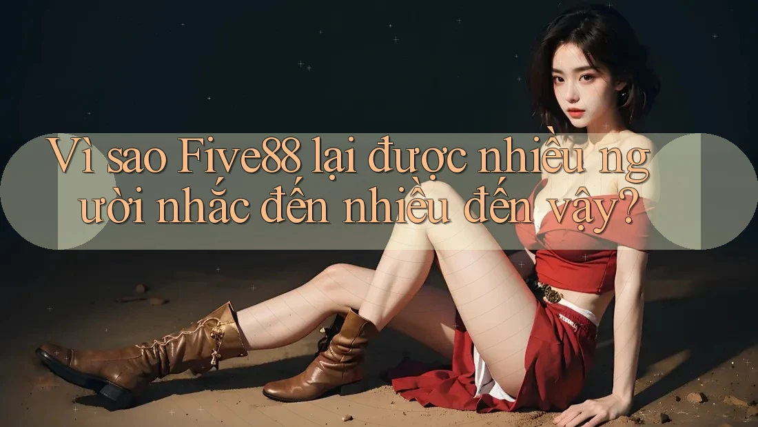 Vì sao Five88 lại được nhiều người nhắc đến nhiều đến vậy?