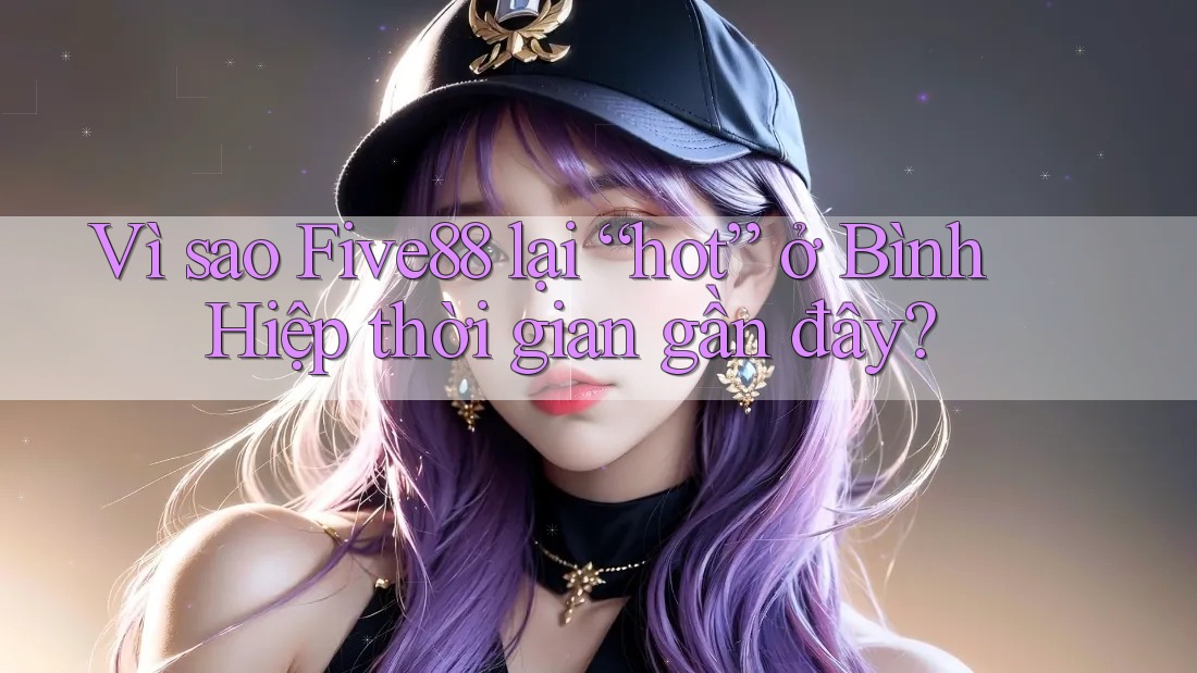 Vì sao Five88 lại “hot” ở Bình Hiệp thời gian gần đây?