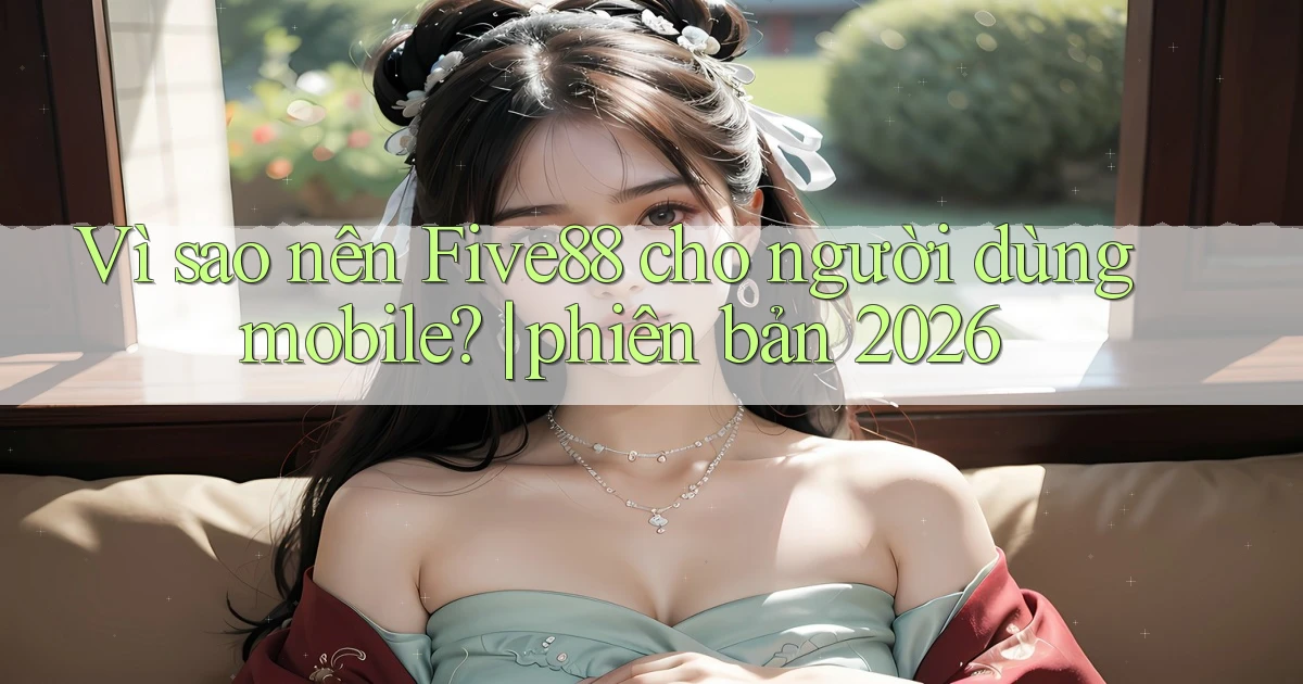 Vì sao nên Five88 cho người dùng mobile phiên bản 2026