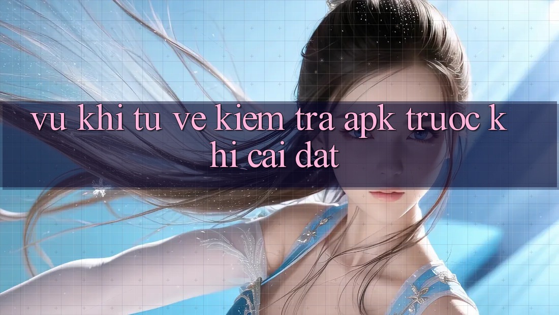 “Vũ khí” tự vệ: Kiểm tra APK trước khi cài đặt