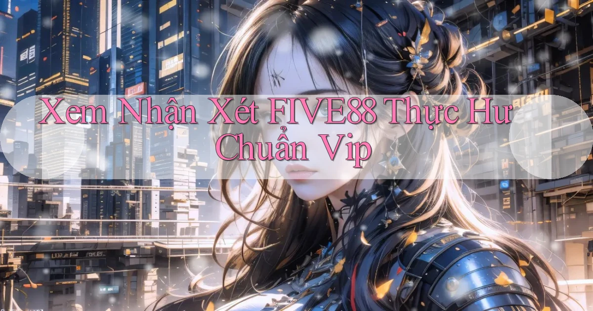 xem nhận xét five88 thực hư chuẩn vip