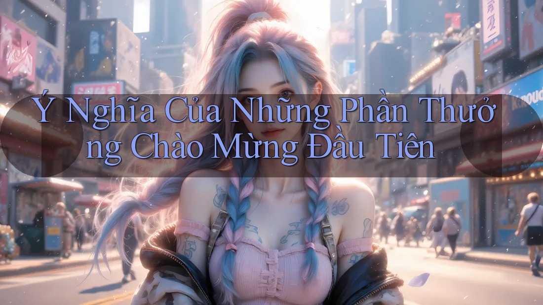 Ý Nghĩa Của Những Phần Thưởng Chào Mừng Đầu Tiên