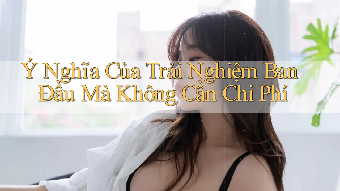 Ý Nghĩa Của Trải Nghiệm Ban Đầu Mà Không Cần Chi Phí
